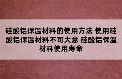 硅酸铝保温材料的使用方法 使用硅酸铝保温材料不可大意 硅酸铝保温材料使用寿命